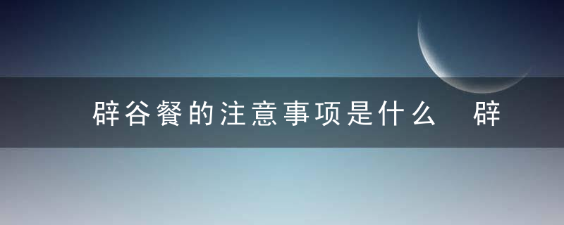 辟谷餐的注意事项是什么 辟谷好处有哪些呢